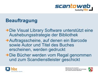Beauftragung Die Visual Library Software unterstützt eine Aushebungsstrategie der Bibliothek Auftragsscheine, auf denen ein Barcode sowie Autor und Titel des Buches erscheinen, werden gedruckt Die Bücher werden vom Regal genommen und zum Scandienstleister geschickt 