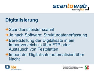 Digitalisierung Scandienstleister scannt Je nach Software: Strukturdatenerfassung Bereitstellung der Digitalisate in ein Importverzeichnis über FTP oder Austausch von Festplatten Import der Digitalisate automatisiert über Nacht 