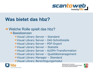 Was bietet das hbz? Welche Rolle spielt das hbz? Basislizenzen Visual Library Server – Standard Visual Library Server - OAI-Schnittstelle Visual Library Server - PDF-Export Visual Library Server – Statistik Visual Library Server - ALEPH-Transformation Visual Library Server – Qualitätsmanagement Visual Library Manager – Standard Visual Library Berechtigungsmodul 