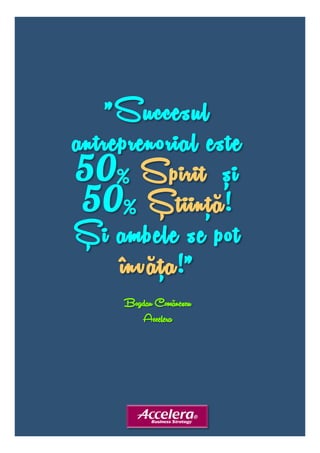 ”Succesul 
antreprenorial este 
50% Spirit și 
50% Știintă! 
Și ambele se pot 
învăta!” 
Bogdan Comănescu 
Accelera 
, 
, 
 
