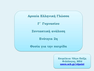 Αρχαία Ελληνική Γλώσσα
Γ΄ Γυμνασίου
Συντακτική ανάλυση
Ενότητα 2η
Θυσία για την πατρίδα
Επιμέλεια: Όλγα Παΐζη
Φιλόλογος, ΜΕd
users.sch.gr/olpaizi
 