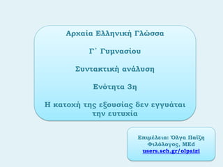 Αρχαία Ελληνική Γλώσσα
Γ΄ Γυμνασίου
Συντακτική ανάλυση
Ενότητα 3η
Η κατοχή της εξουσίας δεν εγγυάται
την ευτυχία
Επιμέλεια: Όλγα Παΐζη
Φιλόλογος, ΜΕd
users.sch.gr/olpaizi
 