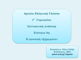 Αρχαία Ελληνική Γλώσσα
Γ΄ Γυμνασίου
Συντακτική ανάλυση
Ενότητα 6η
Η μουσική εξημερώνει
Επιμέλεια: Όλγα Παΐζη
Φιλόλογος, ΜΕd
users.sch.gr/olpaizi
 