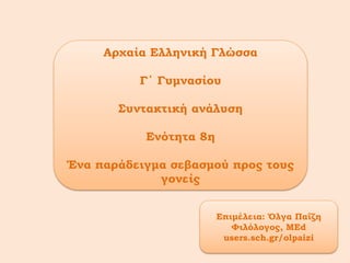 Αρχαία Ελληνική Γλώσσα
Γ΄ Γυμνασίου
Συντακτική ανάλυση
Ενότητα 8η
Ένα παράδειγμα σεβασμού προς τους
γονείς
Επιμέλεια: Όλγα Παΐζη
Φιλόλογος, ΜΕd
users.sch.gr/olpaizi
 