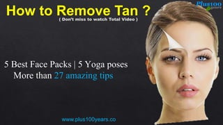 5 Best Face Packs | 5 Yoga poses
More than 27 amazing tips
How to Remove Tan ?
www.plus100years.co
( Don’t miss to watch Total Video )
 