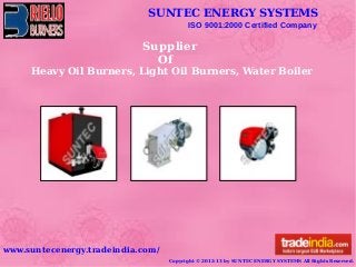 SUNTEC ENERGY SYSTEMS
ISO 9001:2000 Certified Company
www.suntecenergy.tradeindia.com/
Copyright © 2012-13 by SUNTEC ENERGY SYSTEMS All Rights Reserved.
Supplier
Of
Heavy Oil Burners, Light Oil Burners, Water Boiler
 