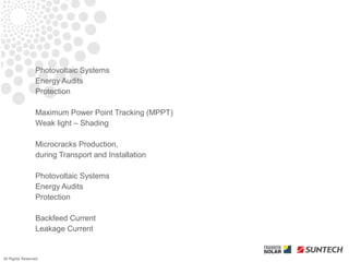 Photovoltaic Systems
                 Energy Audits
                 Protection

                 Maximum Power Point Tracking (MPPT)
                 Weak light – Shading

                 Microcracks Production,
                 during Transport and Installation

                 Photovoltaic Systems
                 Energy Audits
                 Protection

                 Backfeed Current
                 Leakage Current


All Rights Reserved
 