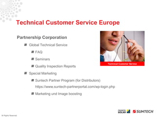 Technical Customer Service Europe

                      Partnership Corporation
                           Global Technical Service

                              FAQ

                              Seminars
                                                                           Technical Customer Service
                              Quality Inspection Reports

                           Special Marketing

                              Suntech Partner Program (for Distributors)
                              https://www.suntech-partnerportal.com/wp-login.php

                              Marketing und Image boosting




All Rights Reserved
 