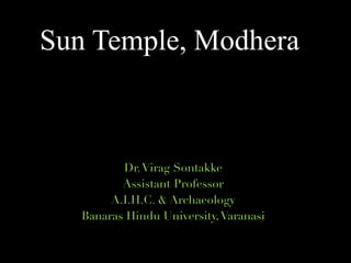 Sun Temple, Modhera
Dr.Virag Sontakke
Assistant Professor
A.I.H.C. & Archaeology
Banaras Hindu University,Varanasi
 