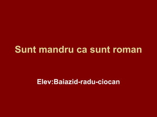 Sunt mandru ca sunt roman


    Elev:Baiazid-radu-ciocan
 