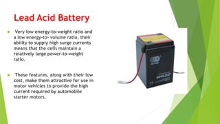 Lead Acid Battery
 Very low energy-to-weight ratio and
a low energy-to- volume ratio, their
ability to supply high surge ...
