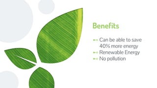 Benefits
⊷ Can be able to save
40% more energy
⊷ Renewable Energy
⊷ No pollution
 