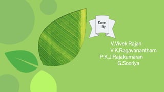 Done
by:
V.Vivek Rajan
V.K.Ragavanantham
P.K.J.Rajakumaran
G.Sooriya
Done
By
 