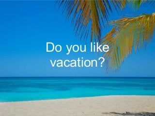 Do you like
vacation?
 