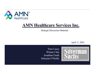 Finn Casey
Winnie Chin
Jonathan Faulk
Schuyler O’Reilly
AMN Healthcare Services Inc.
Strategic Discussion Materials
April 1st, 2016
 