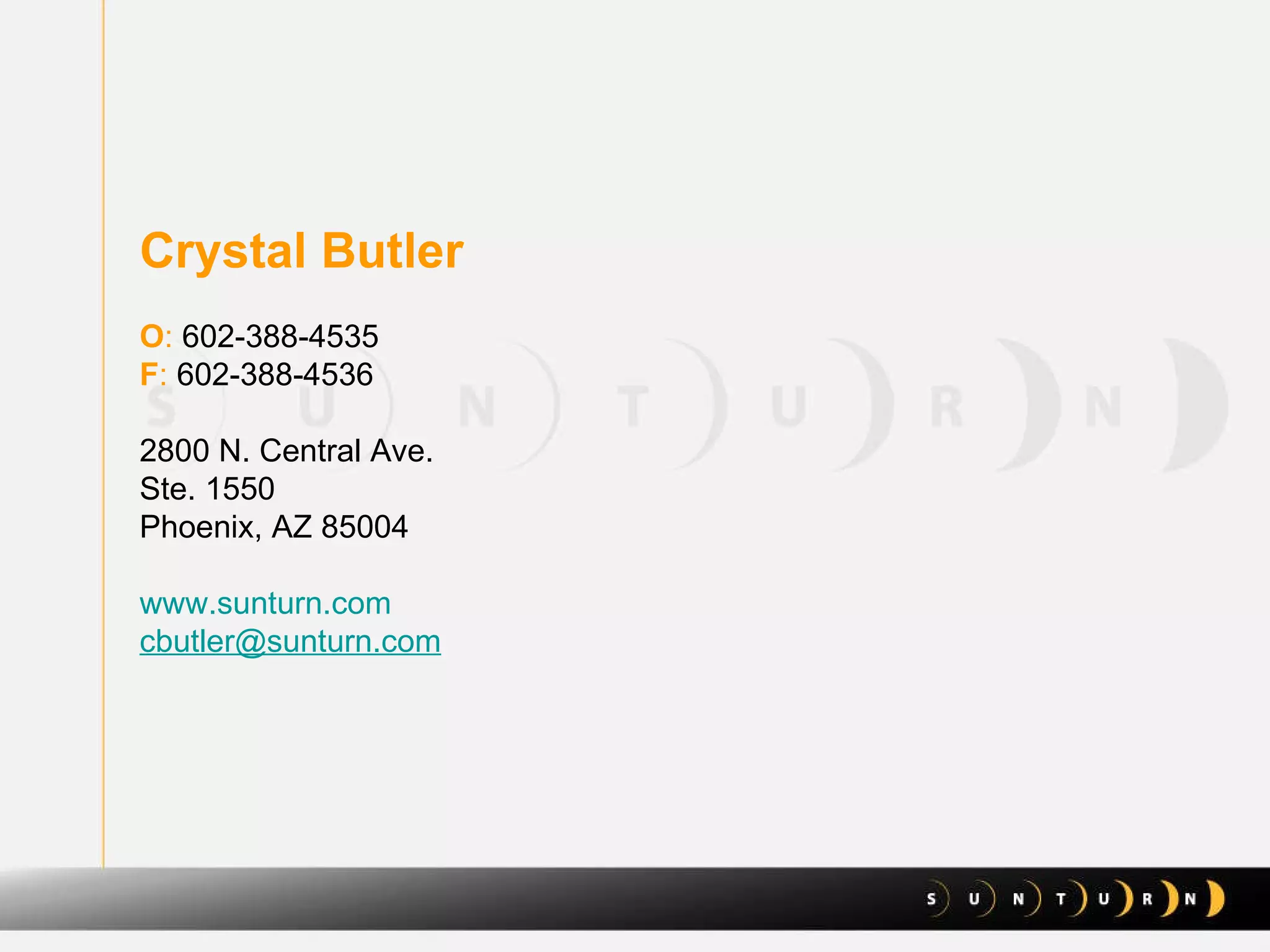 Crystal Butler O :  602-388-4535 F :  602-388-4536 2800 N. Central Ave. Ste. 1550 Phoenix, AZ 85004   www.sunturn.com   [email_address] 