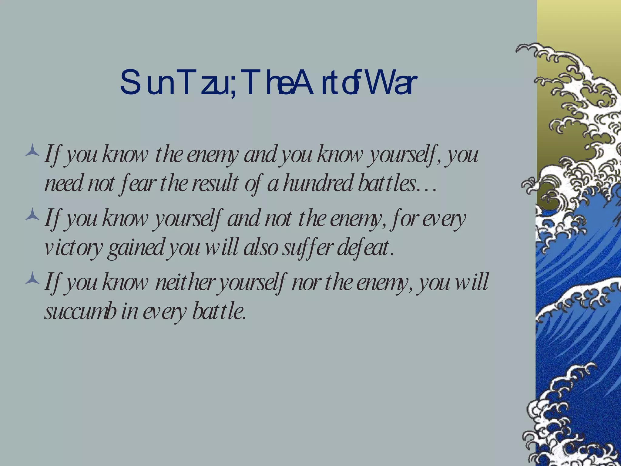 Sun Tzu ; The Art of War If you know the enemy and you know yourself, you need not fear the result of a hundred battles… If you know yourself and not the enemy, for every victory gained you will also suffer defeat. If you know neither yourself nor the enemy, you will succumb in every battle. 