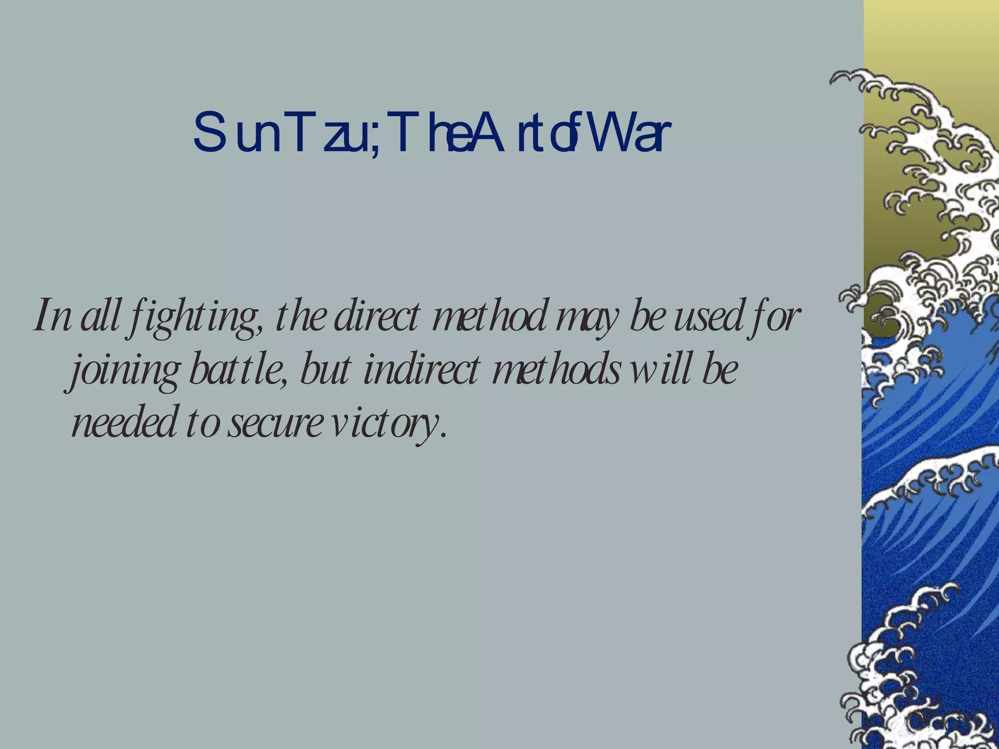 Sun Tzu ; The Art of War In all fighting, the direct method may be used for joining battle, but indirect methods will be needed to secure victory. 