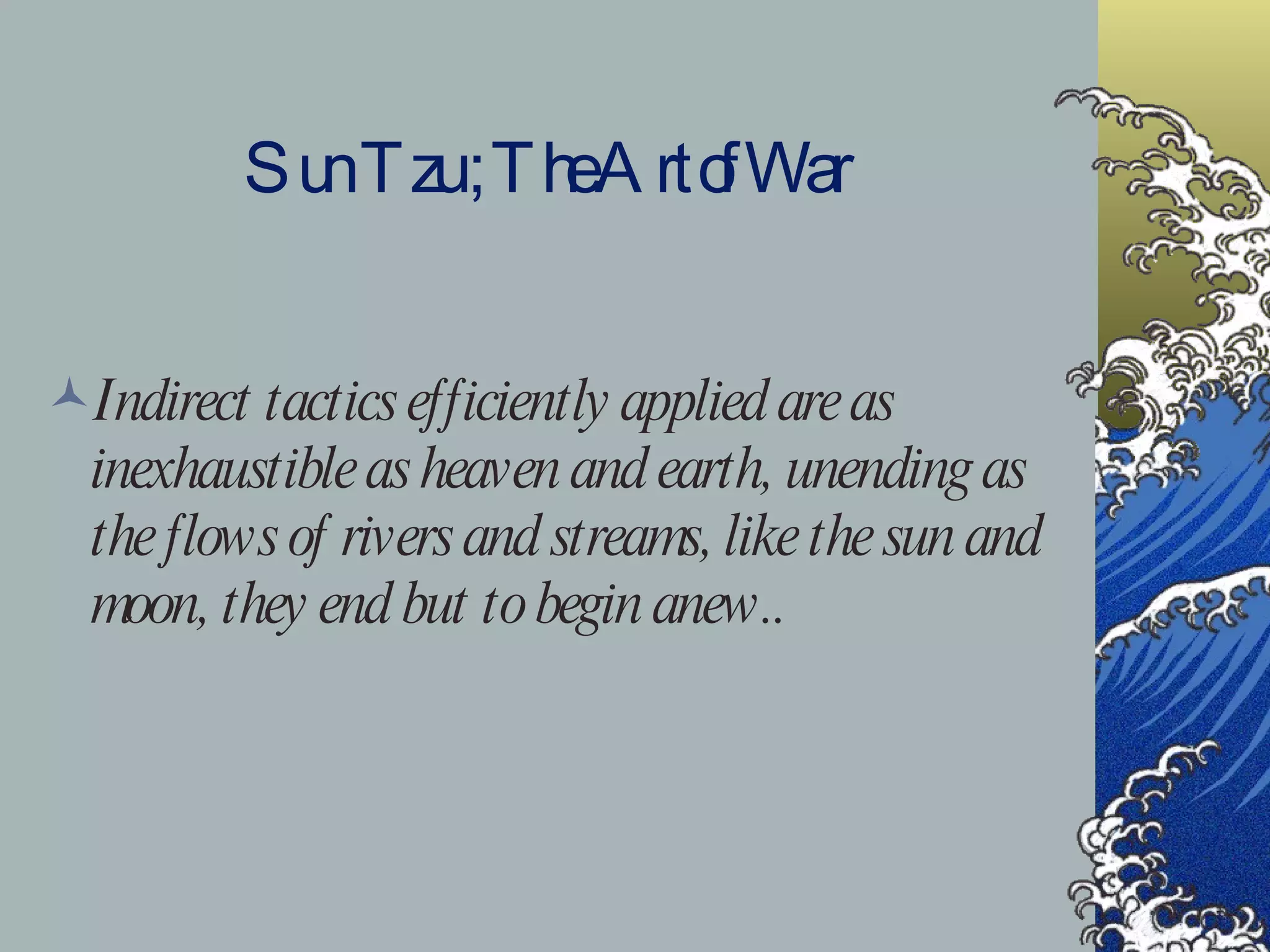 Sun Tzu ; The Art of War Indirect tactics efficiently applied are as inexhaustible as heaven and earth, unending as the flows of rivers and streams, like the sun and moon, they end but to begin anew.. 