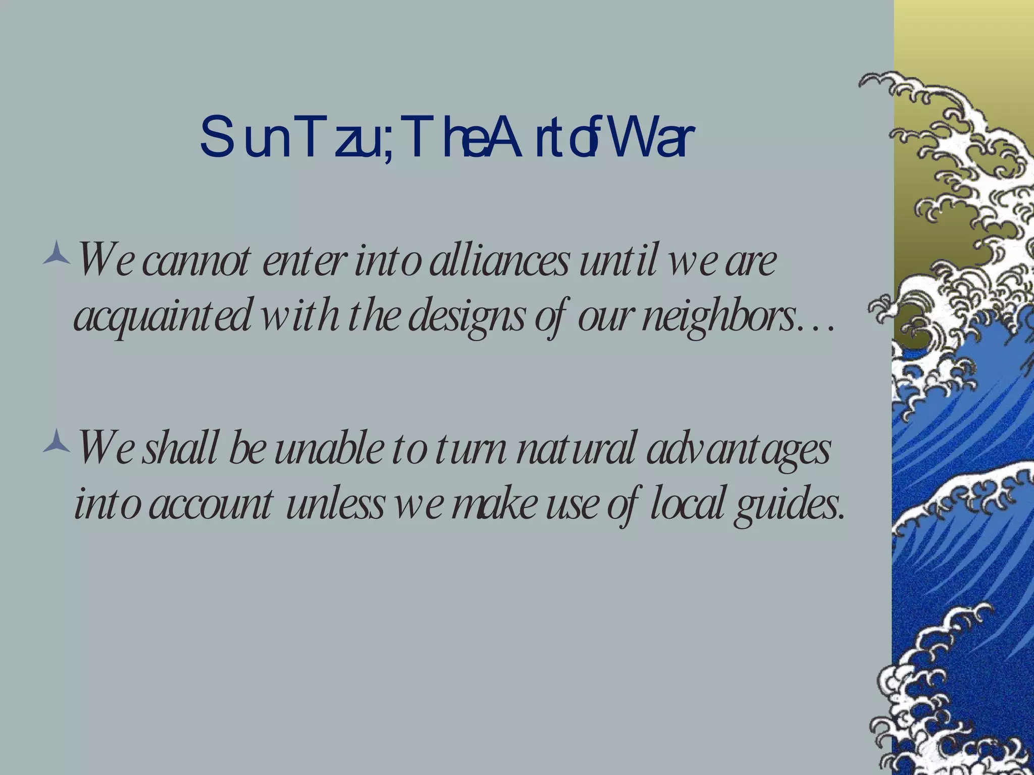 Sun Tzu ; The Art of War We cannot enter into alliances until we are acquainted with the designs of our neighbors… We shall be unable to turn natural advantages into account unless we make use of local guides. 