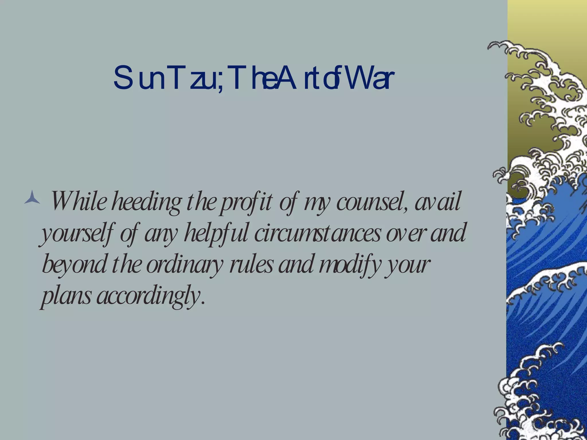 Sun Tzu ; The Art of War While heeding the profit of my counsel, avail yourself of any helpful circumstances over and beyond the ordinary rules and modify your plans accordingly. 