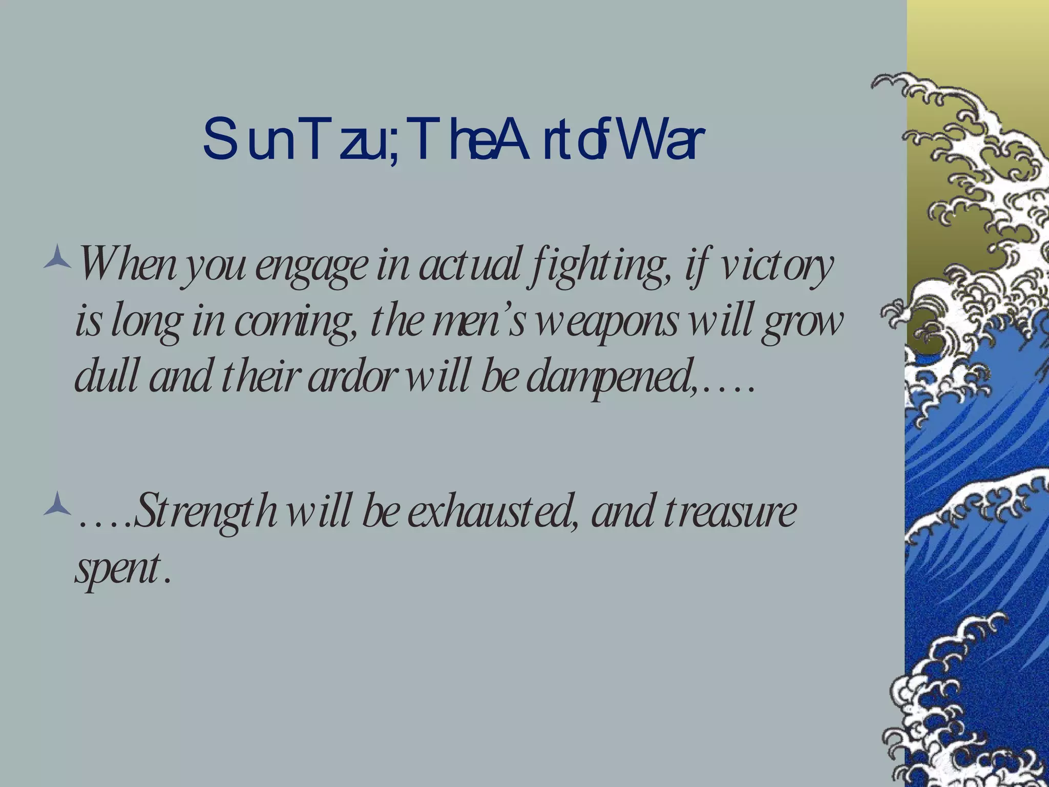 Sun Tzu ; The Art of War When you engage in actual fighting, if victory is long in coming, the men’s weapons will grow dull and their ardor will be dampened,…. … .Strength will be exhausted, and treasure spent . 