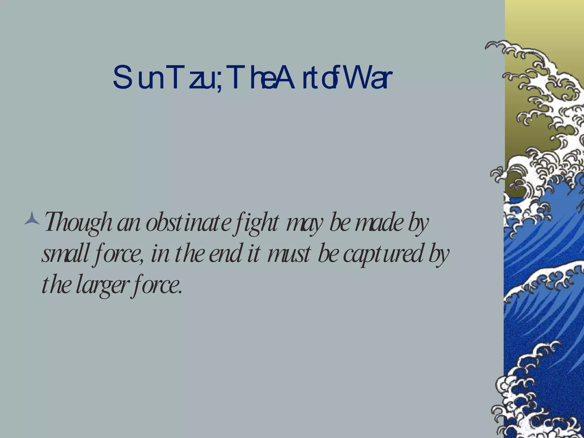Sun Tzu ; The Art of War Though an obstinate fight may be made by small force, in the end it must be captured by the larger force. 