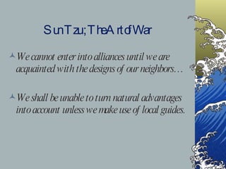 Sun Tzu ; The Art of War We cannot enter into alliances until we are acquainted with the designs of our neighbors… We shall be unable to turn natural advantages into account unless we make use of local guides. 