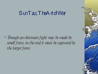 Sun Tzu ; The Art of War Though an obstinate fight may be made by small force, in the end it must be captured by the larger force. 