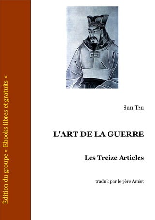 Sun Tzu
L'ART DE LA GUERRE
Les Treize Articles
traduit par le père Amiot
Éditiondugroupe«Ebookslibresetgratuits»
 