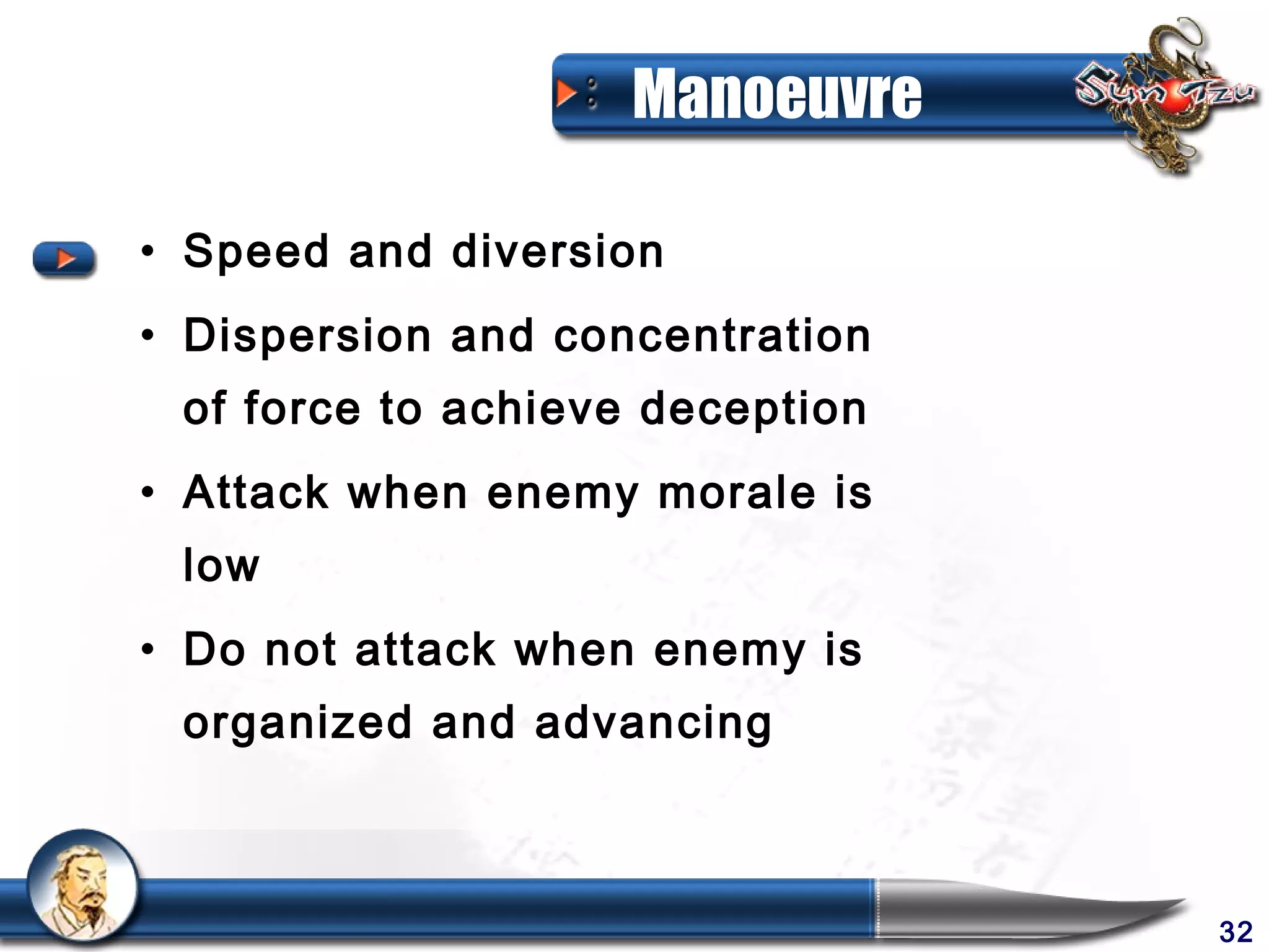 Manoeuvre

• Speed and diversion
• Dispersion and concentration
 of force to achieve deception
• Attack when enemy morale is
 low
• Do not attack when enemy is
 organized and advancing



                                 32
 