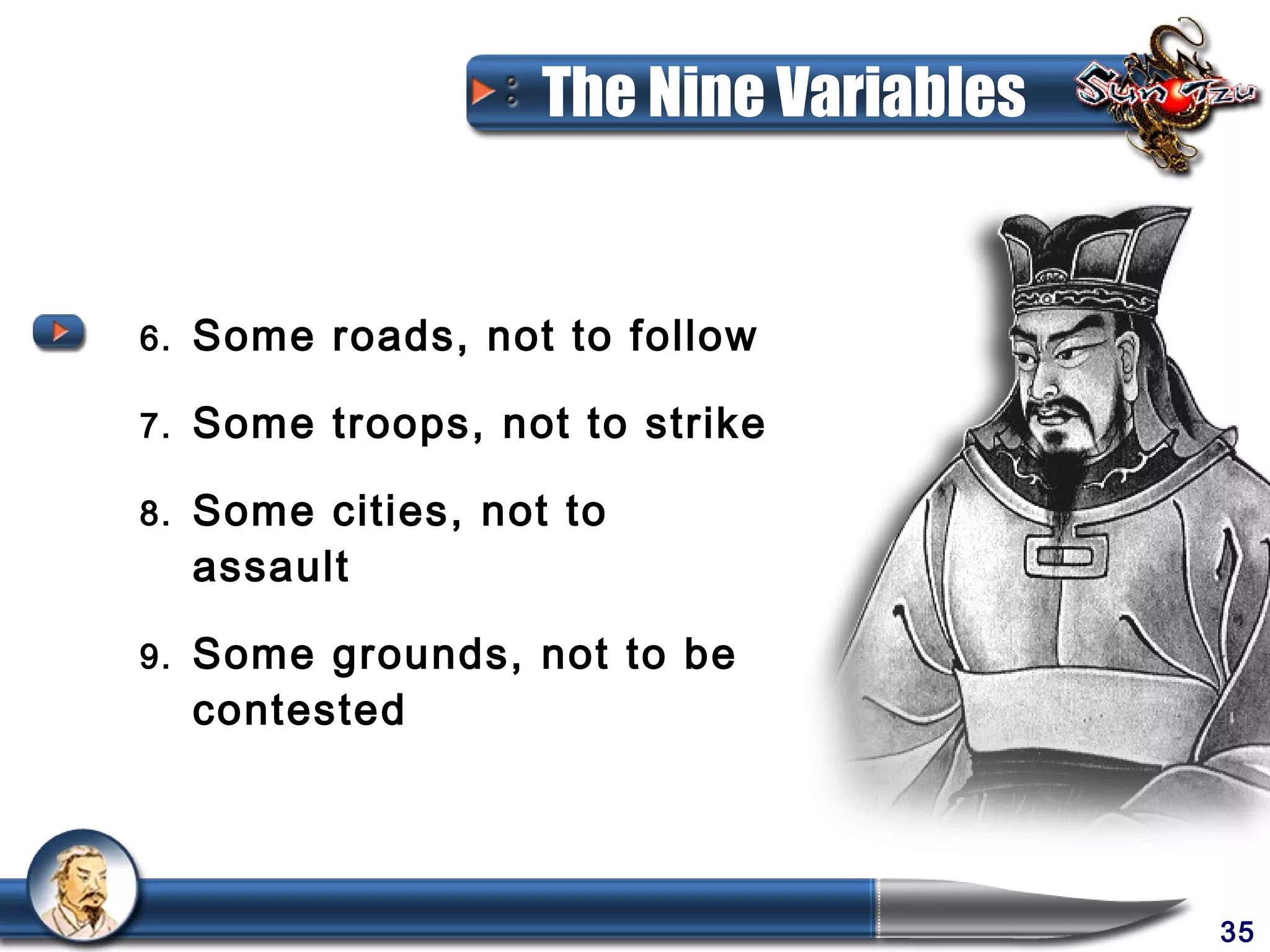 The Nine Variables


6.   Some roads, not to follow

7.   Some troops, not to strike

8.   Some cities, not to
     assault

9.   Some grounds, not to be
     contested




                                          35
 