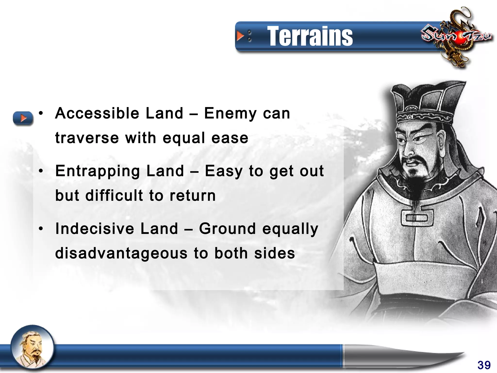 Terrains

• Accessible Land – Enemy can
  traverse with equal ease

• Entrapping Land – Easy to get out
  but difficult to return

• Indecisive Land – Ground equally
  disadvantageous to both sides




                                        39
 