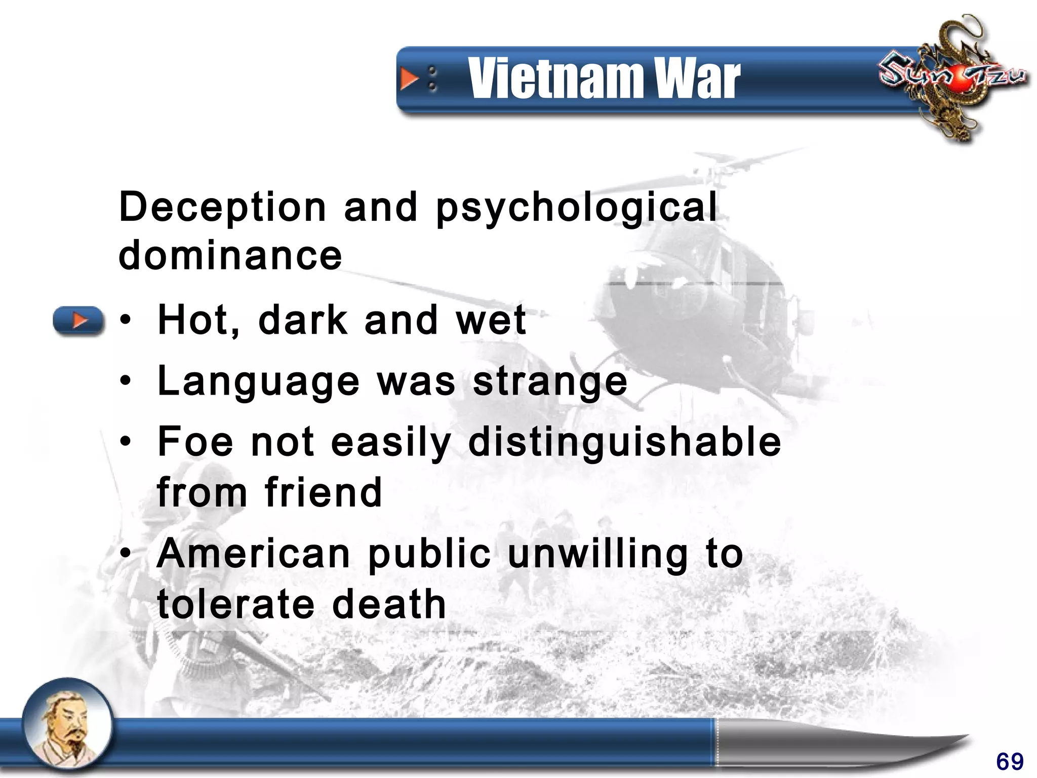Vietnam War

Deception and psychological
dominance
• Hot, dark and wet
• Language was strange
• Foe not easily distinguishable
  from friend
• American public unwilling to
  tolerate death


                                   69
 