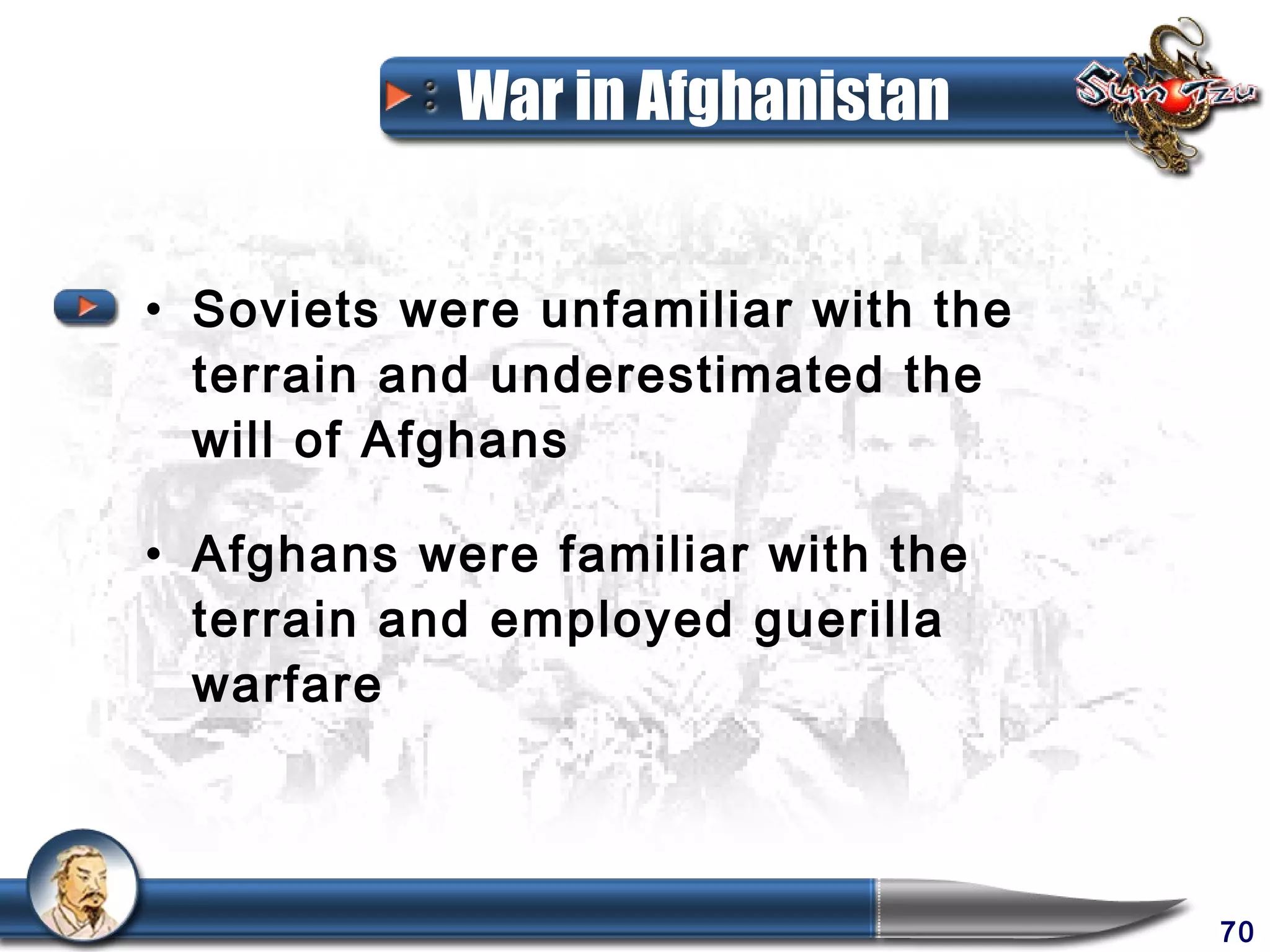 War in Afghanistan


• Soviets were unfamiliar with the
  terrain and underestimated the
  will of Afghans

• Afghans were familiar with the
  terrain and employed guerilla
  warfare



                                     70
 