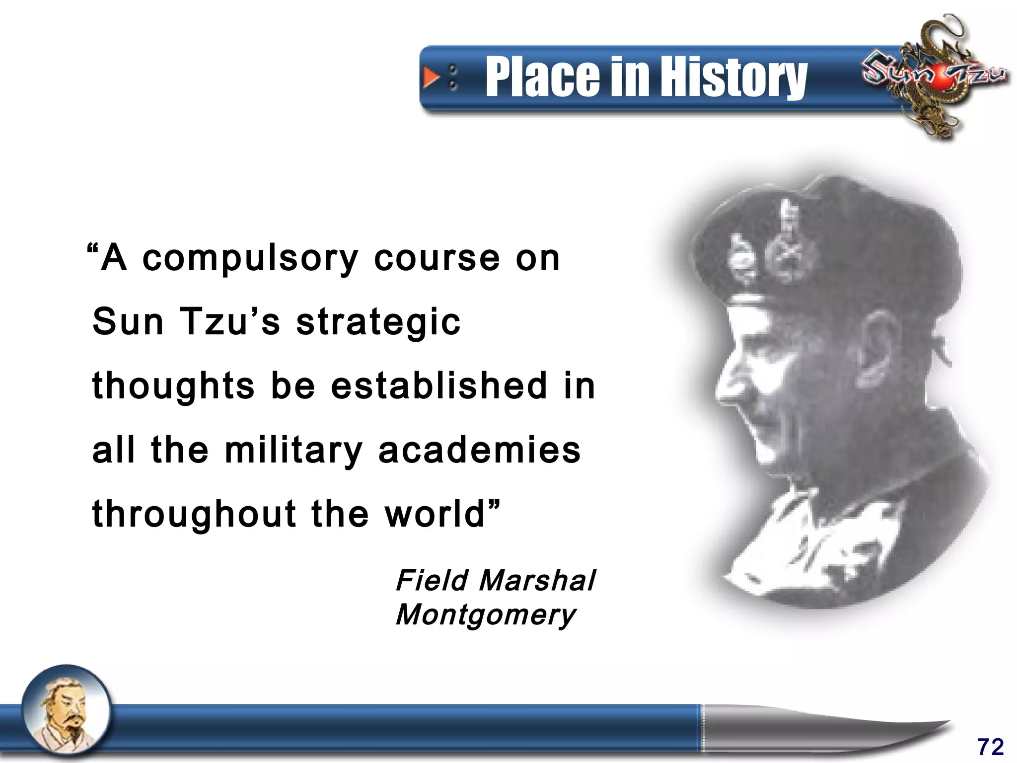 Place in History


“A compulsory course on
Sun Tzu’s strategic
thoughts be established in
all the military academies
throughout the world”
                Field Marshal
                Montgomery



                                         72
 
