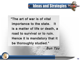 Ideas and Strategies


“ The art of war is of vital
importance to the state.       It
is a matter of life or death, a
road to survival or to ruin.
Hence it is mandatory that it
be thoroughly studied.”
                        Sun Tzu


                                      14
 