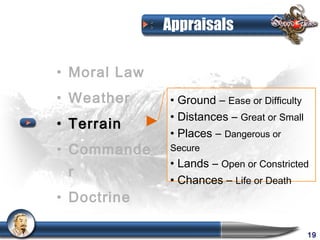 Appraisals

• Moral Law
• Weather     • Ground – Ease or Difficulty
              • Distances – Great or Small
• Terrain
              • Places – Dangerous or
• Commande    Secure
              • Lands – Open or Constricted
 r
              • Chances – Life or Death
• Doctrine

                                              19
 