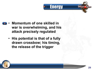 Energy


• Momentum of one skilled in
  war is overwhelming, and his
  attack precisely regulated
• His potential is that of a fully
  drawn crossbow; his timing,
  the release of the trigger




                                     29
 