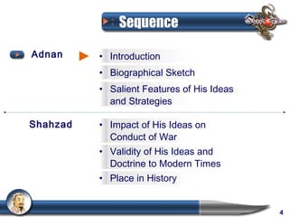 Sequence

Adnan     • Introduction
          • Biographical Sketch
          • Salient Features of His Ideas
            and Strategies

Shahzad   • Impact of His Ideas on
            Conduct of War
          • Validity of His Ideas and
            Doctrine to Modern Times
          • Place in History


                                            4
 