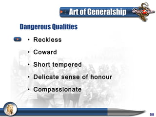 Art of Generalship
Dangerous Qualities
  • Reckless

  • Coward

  • Short tempered

  • Delicate sense of honour

  • Compassionate



                                     58
 