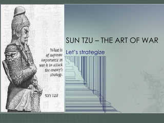 SUN TZU – THE ART OF WAR
Let’s strategize
 