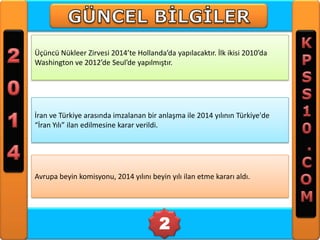 Üçüncü Nükleer Zirvesi 2014’te Hollanda’da yapılacaktır. İlk ikisi 2010’da
Washington ve 2012’de Seul’de yapılmıştır.

İran ve Türkiye arasında imzalanan bir anlaşma ile 2014 yılının Türkiye'de
“İran Yılı” ilan edilmesine karar verildi.

Avrupa beyin komisyonu, 2014 yılını beyin yılı ilan etme kararı aldı.

2

 