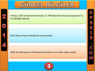 Türkiye, 2014 yılında düzenlenecek 17. FIBA Bayanlar Dünya Şampiyonası’na
ev sahipliği yapacak.

2014 Dünya Kupası Brezilya'da oynanacaktır.

2020 Yaz Olimpiyat ve Paralimpik Oyunları'nın ev sahibi Tokyo seçildi.

3

 