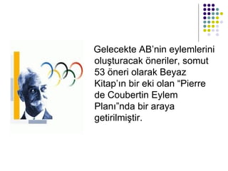 Gelecekte AB’nin eylemlerini oluşturacak öneriler, somut 53 öneri olarak Beyaz Kitap’ın bir eki olan “Pierre de Coubertin Eylem Planı”nda bir araya getirilmiştir.  