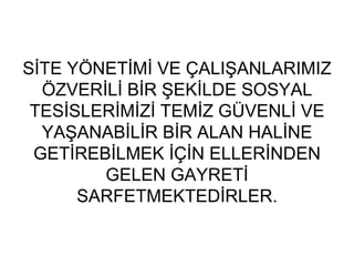 SİTE YÖNETİMİ VE ÇALIŞANLARIMIZ ÖZVERİLİ BİR ŞEKİLDE SOSYAL TESİSLERİMİZİ TEMİZ GÜVENLİ VE YAŞANABİLİR BİR ALAN HALİNE GETİREBİLMEK İÇİN ELLERİNDEN GELEN GAYRETİ SARFETMEKTEDİRLER. 