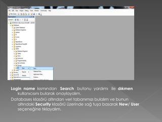 Login name kısmından Search butonu yardımı ile dıkmen
kullanıcısını bularak onaylayalım.
Databases klasörü altından veri tabanımızı bulalım ve bunun
altındaki Security klasörü üzerinde sağ tuşa basarak New/ User
seçeneğine tıklayalım.
 