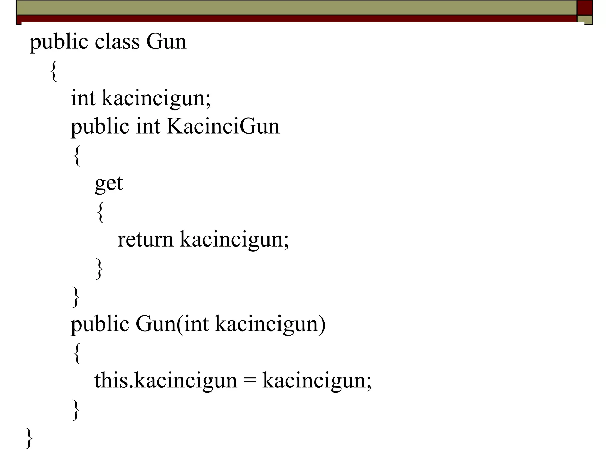 public class Gun
{
int kacincigun;
public int KacinciGun
{
get
{
return kacincigun;
}
}
public Gun(int kacincigun)
{
this.kacincigun = kacincigun;
}
}
 