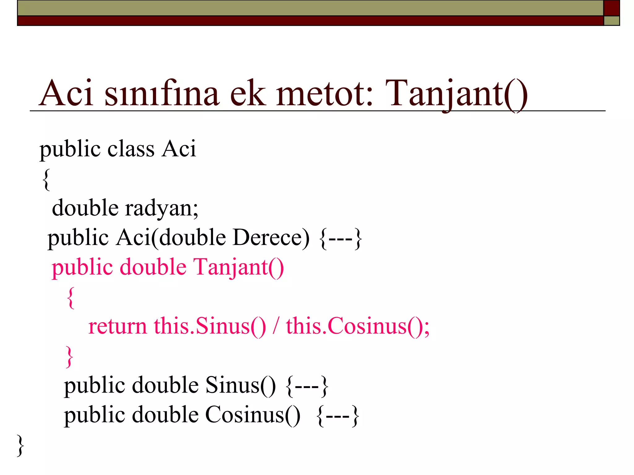 Aci sınıfına ek metot: Tanjant()
public class Aci
{
double radyan;
public Aci(double Derece) {---}
public double Tanjant()
{
return this.Sinus() / this.Cosinus();
}
public double Sinus() {---}
public double Cosinus() {---}
}
 