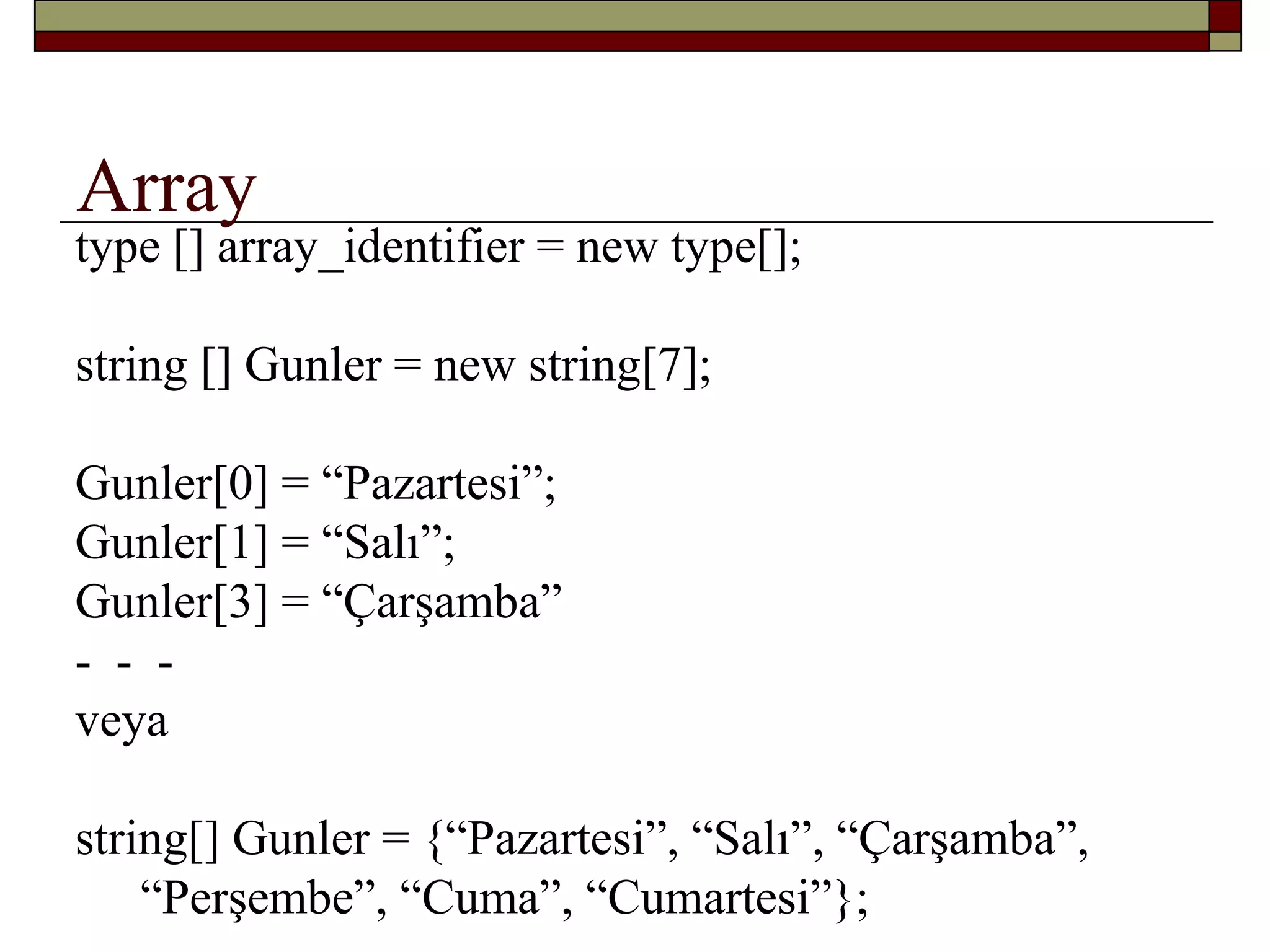 Array
type [] array_identifier = new type[];
string [] Gunler = new string[7];
Gunler[0] = “Pazartesi”;
Gunler[1] = “Salı”;
Gunler[3] = “Çarşamba”
- - -
veya
string[] Gunler = {“Pazartesi”, “Salı”, “Çarşamba”,
“Perşembe”, “Cuma”, “Cumartesi”};
 
